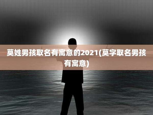 莫姓男孩取名有寓意的2021(莫字取名男孩有寓意)