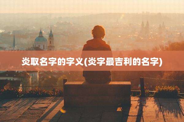 炎取名字的字义(炎字最吉利的名字)