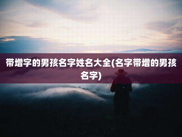 带增字的男孩名字姓名大全(名字带增的男孩名字)