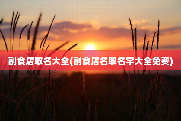 副食店取名大全(副食店名取名字大全免费)