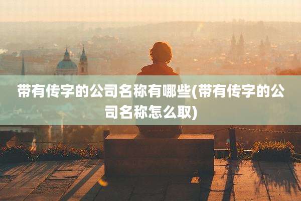 带有传字的公司名称有哪些(带有传字的公司名称怎么取)