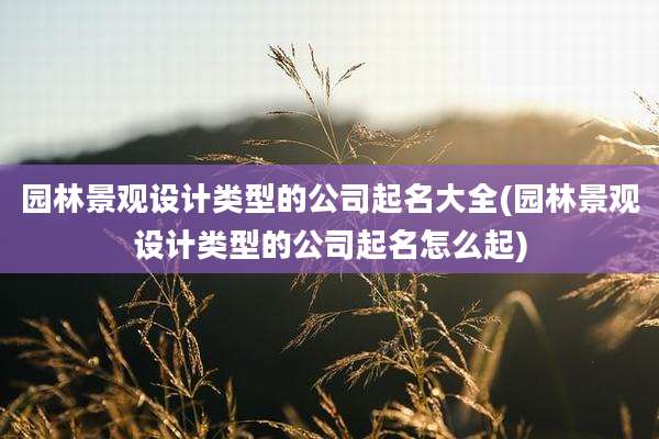 园林景观设计类型的公司起名大全(园林景观设计类型的公司起名怎么起)