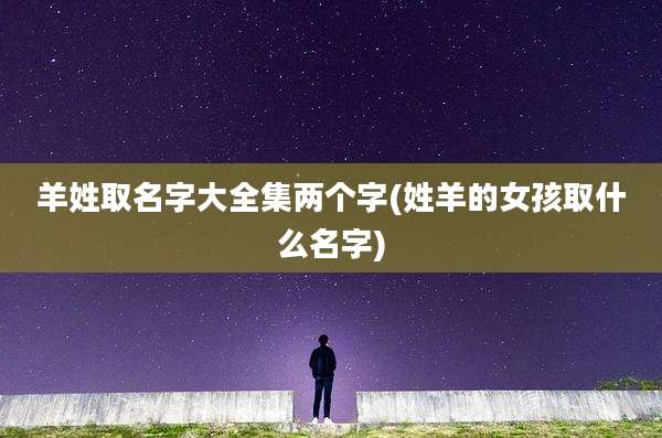 羊姓取名字大全集两个字(姓羊的女孩取什么名字)