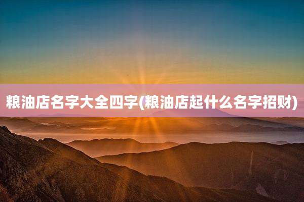 粮油店名字大全四字(粮油店起什么名字招财)