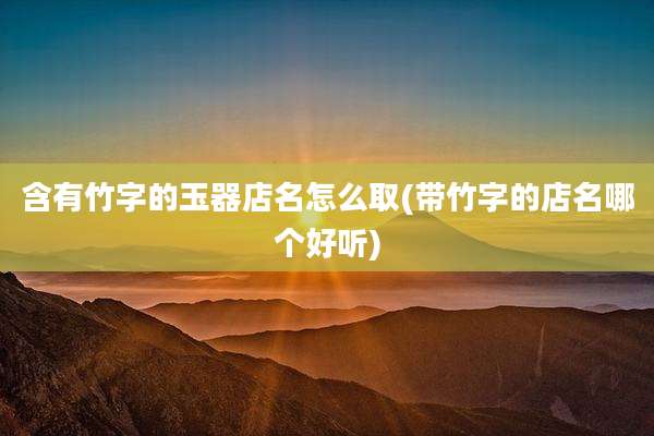 含有竹字的玉器店名怎么取(带竹字的店名哪个好听)