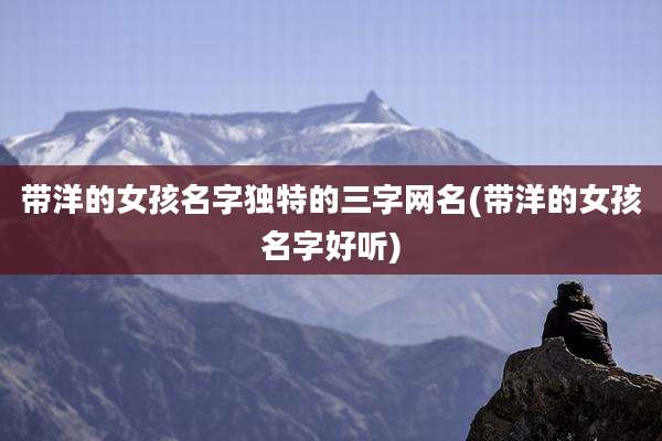 带洋的女孩名字独特的三字网名(带洋的女孩名字好听)