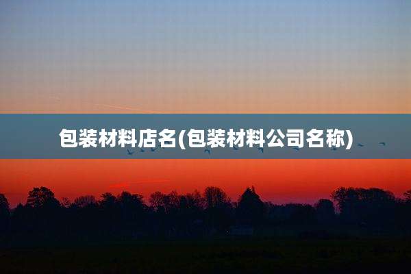 包装材料店名(包装材料公司名称)