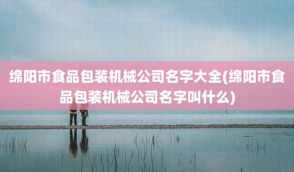 绵阳市食品包装机械公司名字大全(绵阳市食品包装机械公司名字叫什么)