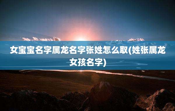 女宝宝名字属龙名字张姓怎么取(姓张属龙女孩名字)