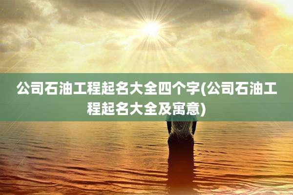公司石油工程起名大全四个字(公司石油工程起名大全及寓意)