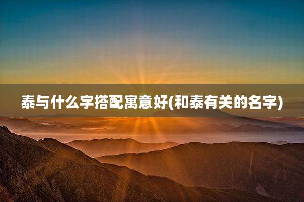 泰与什么字搭配寓意好(和泰有关的名字)