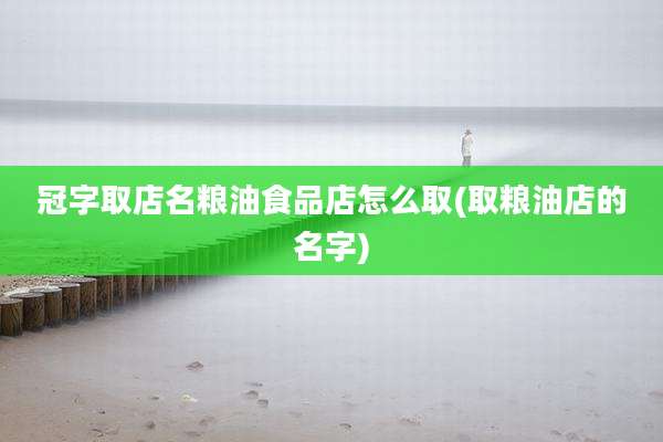 冠字取店名粮油食品店怎么取(取粮油店的名字)