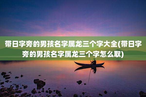 带日字旁的男孩名字属龙三个字大全(带日字旁的男孩名字属龙三个字怎么取)