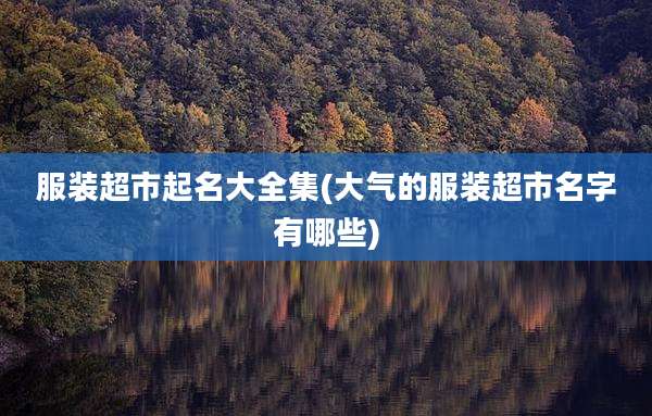 服装超市起名大全集(大气的服装超市名字有哪些)