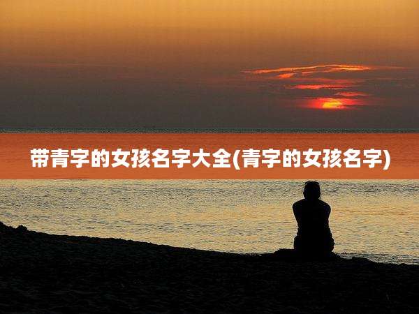 带青字的女孩名字大全(青字的女孩名字)