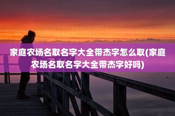 家庭农场名取名字大全带杰字怎么取(家庭农场名取名字大全带杰字好吗)