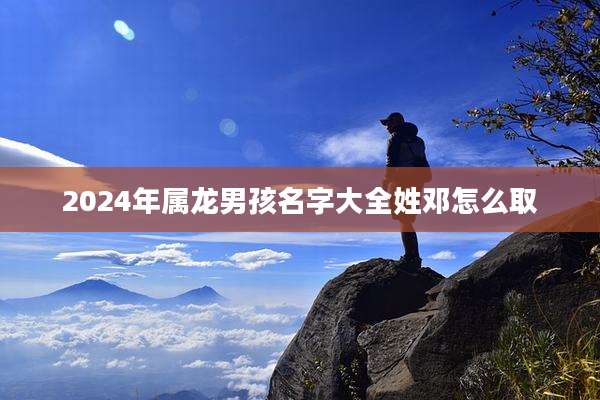 2024年属龙男孩名字大全姓邓怎么取
