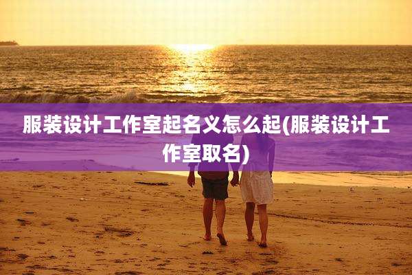 服装设计工作室起名义怎么起(服装设计工作室取名)