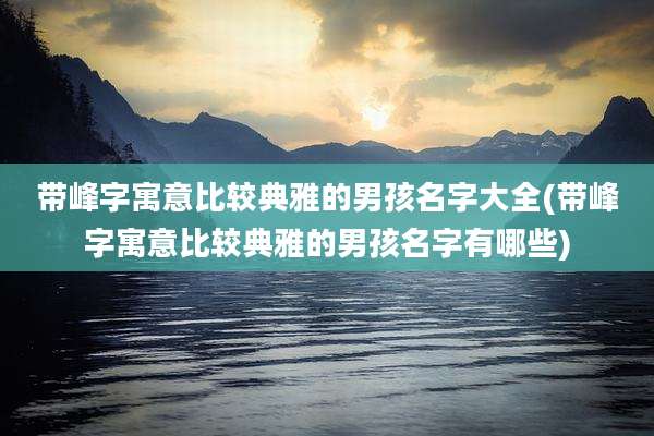 带峰字寓意比较典雅的男孩名字大全(带峰字寓意比较典雅的男孩名字有哪些)