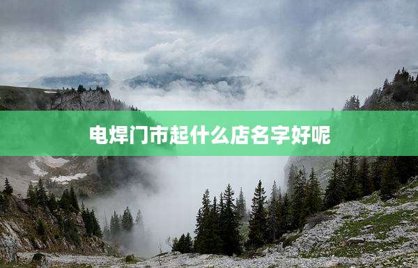 电焊门市起什么店名字好呢