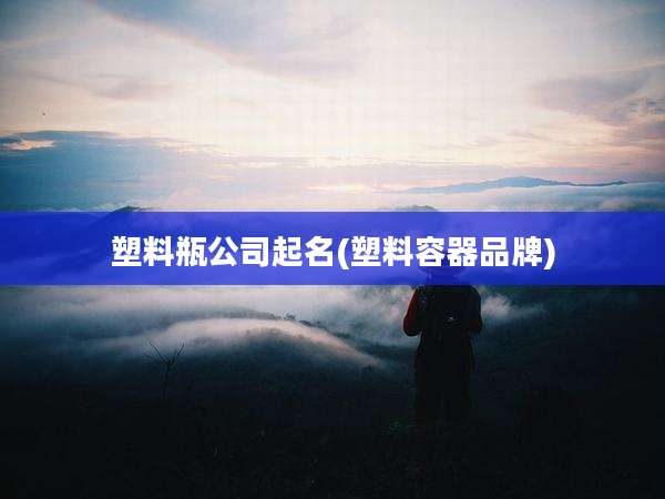 塑料瓶公司起名(塑料容器品牌)