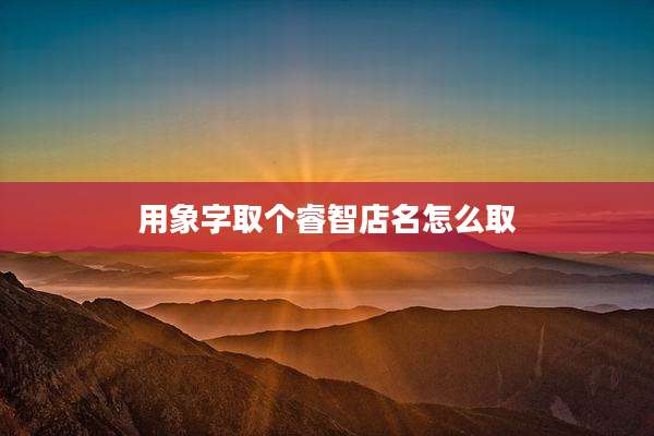 用象字取个睿智店名怎么取