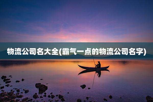 物流公司名大全(霸气一点的物流公司名字)