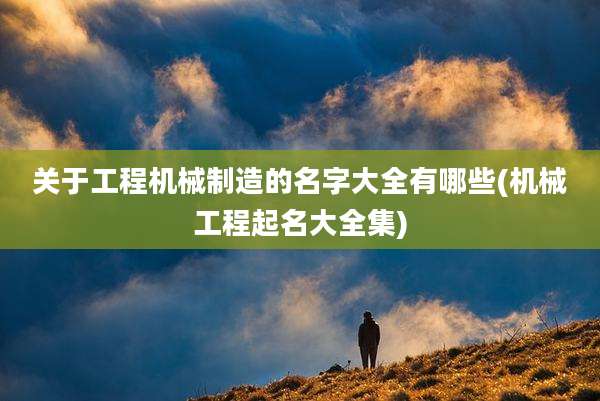 关于工程机械制造的名字大全有哪些(机械工程起名大全集)
