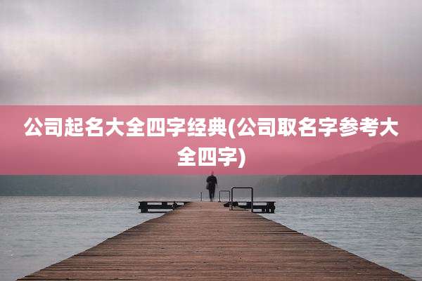 公司起名大全四字经典(公司取名字参考大全四字)