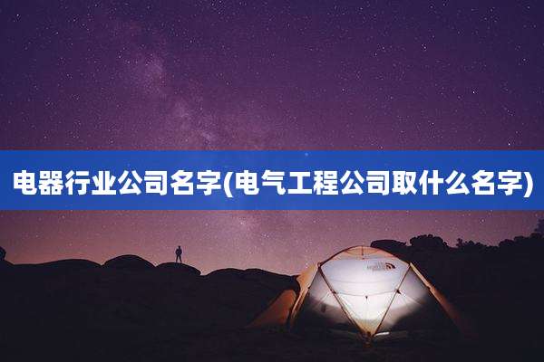 电器行业公司名字(电气工程公司取什么名字)