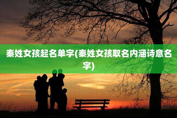 秦姓女孩起名单字(秦姓女孩取名内涵诗意名字)