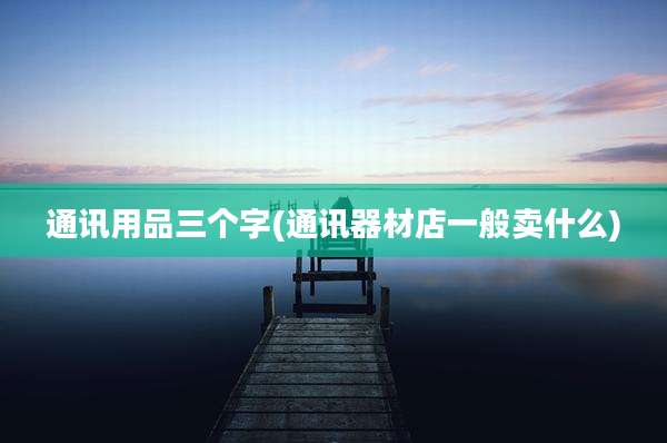 通讯用品三个字(通讯器材店一般卖什么)