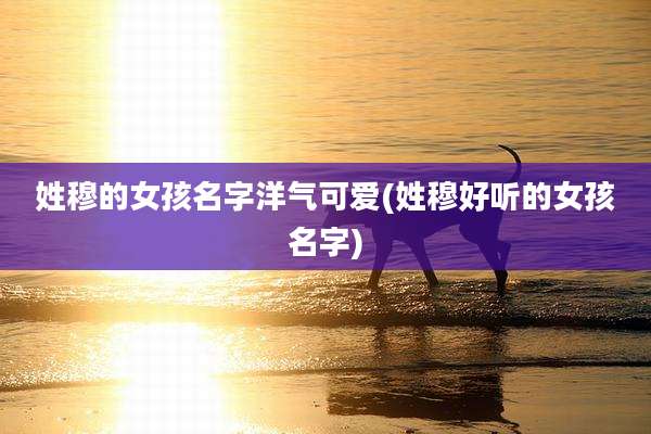 姓穆的女孩名字洋气可爱(姓穆好听的女孩名字)