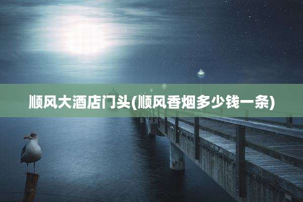 顺风大酒店门头(顺风香烟多少钱一条)
