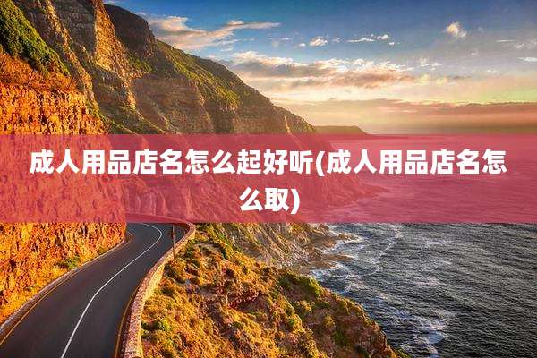 成人用品店名怎么起好听(成人用品店名怎么取)
