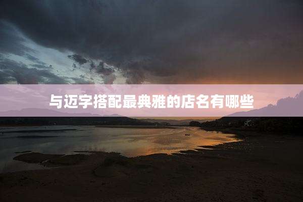 与迈字搭配最典雅的店名有哪些