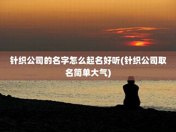 针织公司的名字怎么起名好听(针织公司取名简单大气)