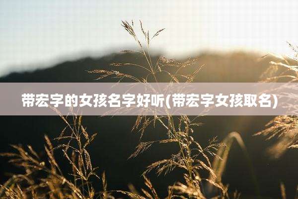 带宏字的女孩名字好听(带宏字女孩取名)