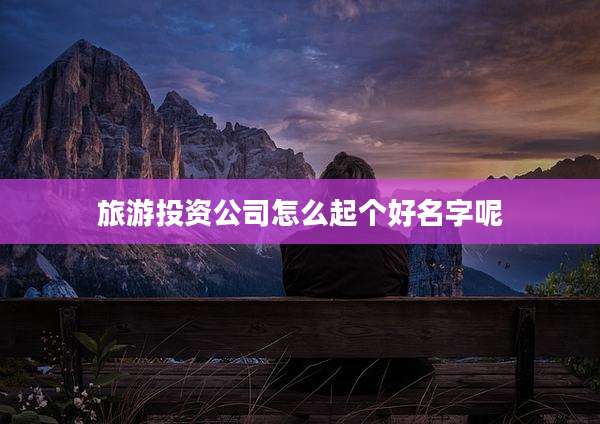 旅游投资公司怎么起个好名字呢