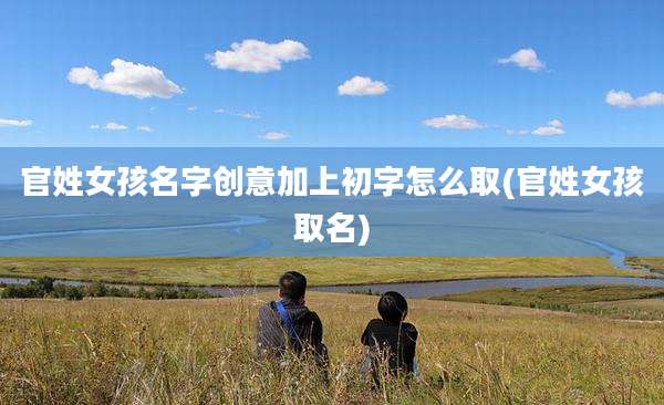 官姓女孩名字创意加上初字怎么取(官姓女孩取名)
