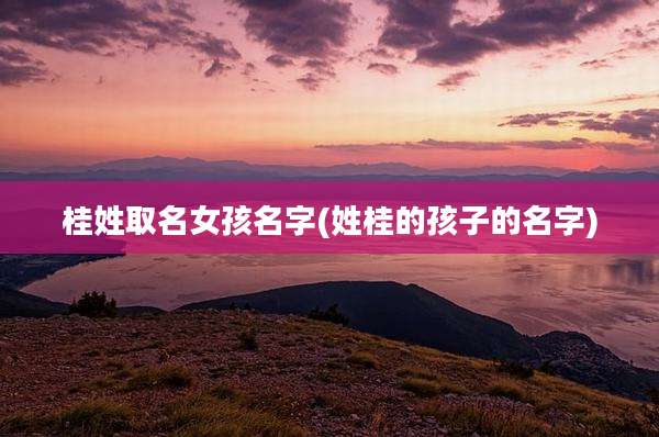 桂姓取名女孩名字(姓桂的孩子的名字)