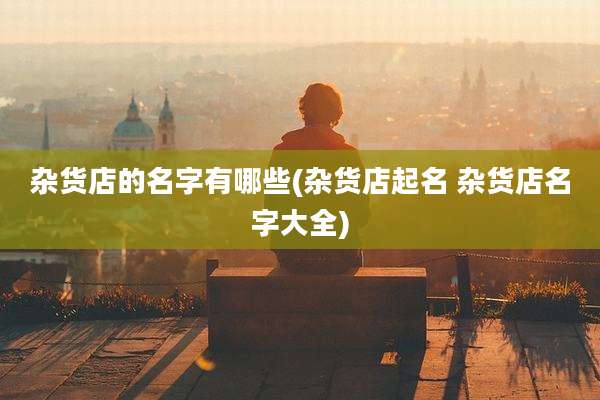 杂货店的名字有哪些(杂货店起名 杂货店名字大全)
