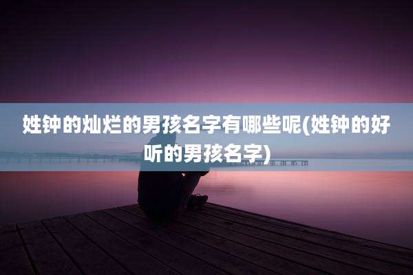 姓钟的灿烂的男孩名字有哪些呢(姓钟的好听的男孩名字)