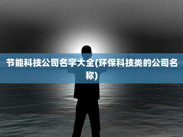 节能科技公司名字大全(环保科技类的公司名称)