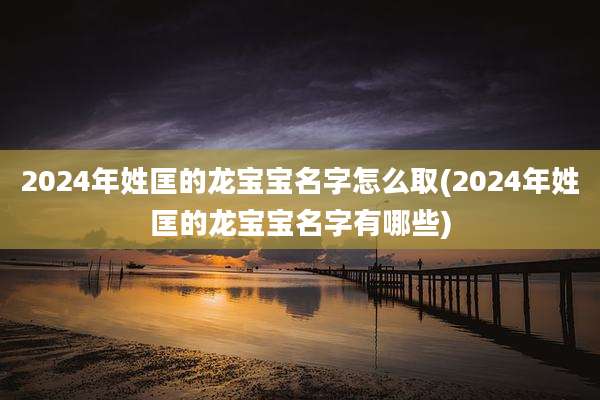 2024年姓匡的龙宝宝名字怎么取(2024年姓匡的龙宝宝名字有哪些)