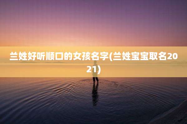 兰姓好听顺口的女孩名字(兰姓宝宝取名2021)