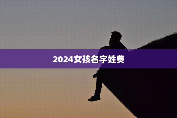 2024女孩名字姓费