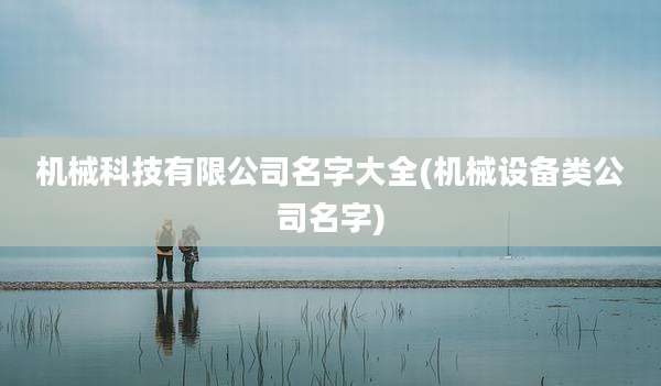 机械科技有限公司名字大全(机械设备类公司名字)