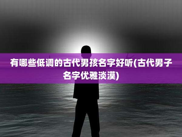 有哪些低调的古代男孩名字好听(古代男子名字优雅淡漠)