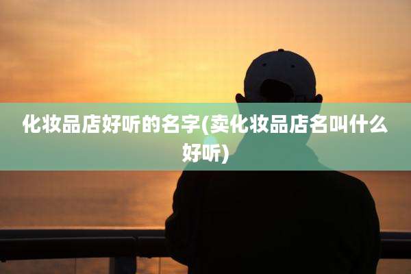 化妆品店好听的名字(卖化妆品店名叫什么好听)